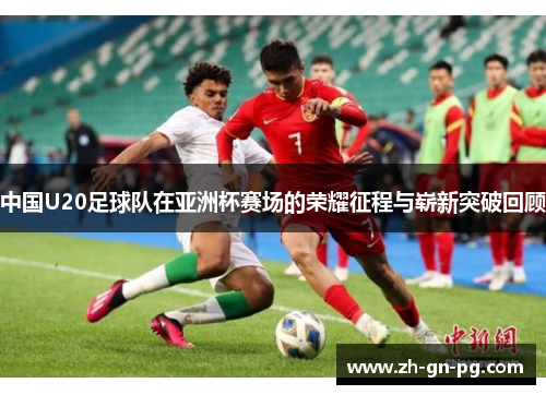 中国U20足球队在亚洲杯赛场的荣耀征程与崭新突破回顾 中国U20足球队在亚洲杯赛场的荣耀征程与崭新突破回顾