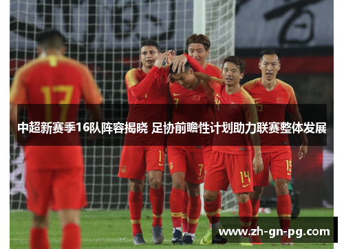 中超新赛季16队阵容揭晓 足协前瞻性计划助力联赛整体发展 中超新赛季16队阵容揭晓 足协前瞻性计划助力联赛整体发展