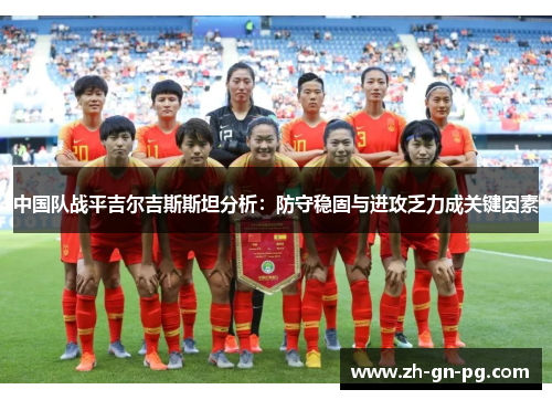 中国队战平吉尔吉斯斯坦分析:防守稳固与进攻乏力成关键因素 中国队战平吉尔吉斯斯坦分析:防守稳固与进攻乏力成关键因素
