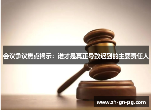 会议争议焦点揭示：谁才是真正导致迟到的主要责任人