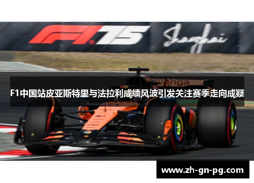 F1中国站皮亚斯特里与法拉利成绩风波引发关注赛季走向成疑