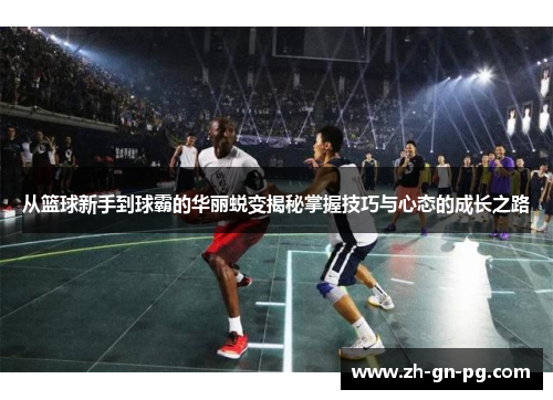 从篮球新手到球霸的华丽蜕变揭秘掌握技巧与心态的成长之路