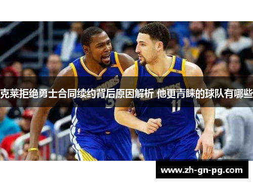 克莱拒绝勇士合同续约背后原因解析 他更青睐的球队有哪些 克莱拒绝勇士合同续约背后原因解析 他更青睐的球队有哪些