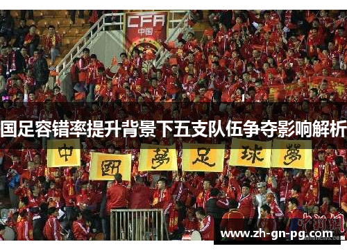 国足容错率提升背景下五支队伍争夺影响解析