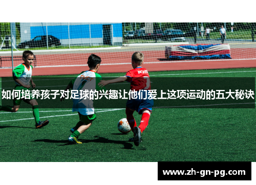 如何培养孩子对足球的兴趣让他们爱上这项运动的五大秘诀
