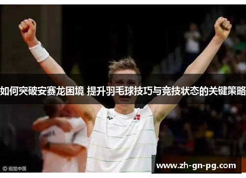 如何突破安赛龙困境 提升羽毛球技巧与竞技状态的关键策略 如何突破安赛龙困境 提升羽毛球技巧与竞技状态的关键策略