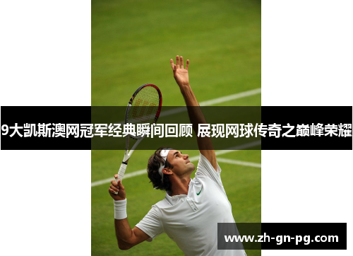 9大凯斯澳网冠军经典瞬间回顾 展现网球传奇之巅峰荣耀