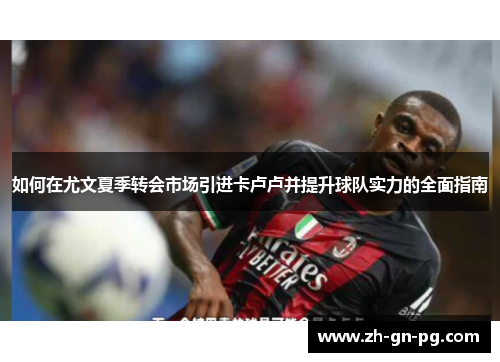 如何在尤文夏季转会市场引进卡卢卢并提升球队实力的全面指南 如何在尤文夏季转会市场引进卡卢卢并提升球队实力的全面指南