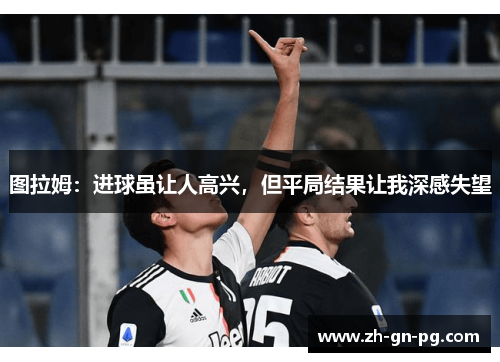 图拉姆:进球虽让人高兴,但平局结果让我深感失望 图拉姆:进球虽让人高兴,但平局结果让我深感失望