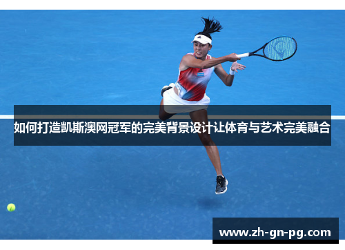 如何打造凯斯澳网冠军的完美背景设计让体育与艺术完美融合 如何打造凯斯澳网冠军的完美背景设计让体育与艺术完美融合