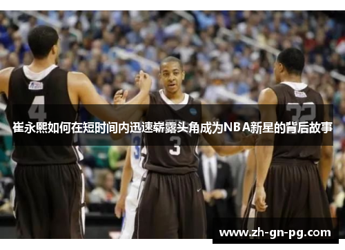 崔永熙如何在短时间内迅速崭露头角成为NBA新星的背后故事 崔永熙如何在短时间内迅速崭露头角成为NBA新星的背后故事