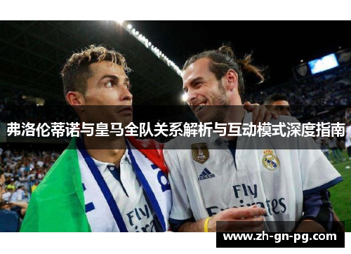 弗洛伦蒂诺与皇马全队关系解析与互动模式深度指南 弗洛伦蒂诺与皇马全队关系解析与互动模式深度指南