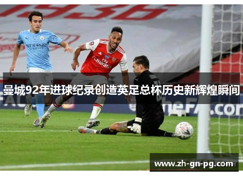 曼城92年进球纪录创造英足总杯历史新辉煌瞬间