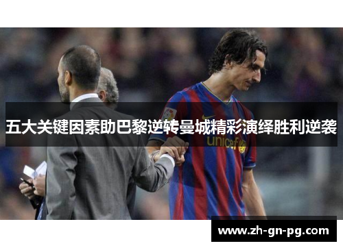 五大关键因素助巴黎逆转曼城精彩演绎胜利逆袭