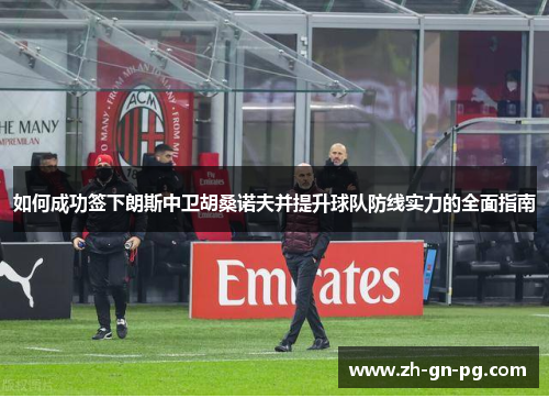 如何成功签下朗斯中卫胡桑诺夫并提升球队防线实力的全面指南 如何成功签下朗斯中卫胡桑诺夫并提升球队防线实力的全面指南
