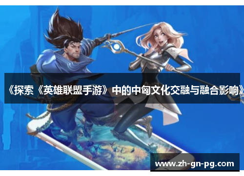 《探索《英雄联盟手游》中的中匈文化交融与融合影响》