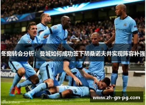 冬窗转会分析:曼城如何成功签下胡桑诺夫并实现阵容补强 冬窗转会分析:曼城如何成功签下胡桑诺夫并实现阵容补强