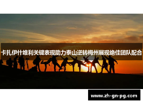 卡扎伊什维利关键表现助力泰山逆转梅州展现绝佳团队配合 卡扎伊什维利关键表现助力泰山逆转梅州展现绝佳团队配合