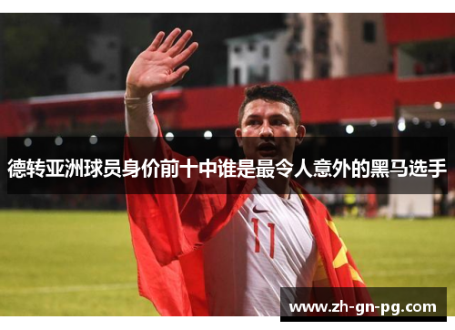 德转亚洲球员身价前十中谁是最令人意外的黑马选手