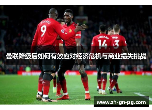 曼联降级后如何有效应对经济危机与商业损失挑战 曼联降级后如何有效应对经济危机与商业损失挑战