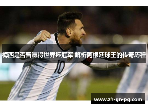 梅西是否曾赢得世界杯冠军 解析阿根廷球王的传奇历程 梅西是否曾赢得世界杯冠军 解析阿根廷球王的传奇历程