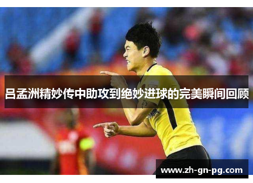 吕孟洲精妙传中助攻到绝妙进球的完美瞬间回顾 吕孟洲精妙传中助攻到绝妙进球的完美瞬间回顾