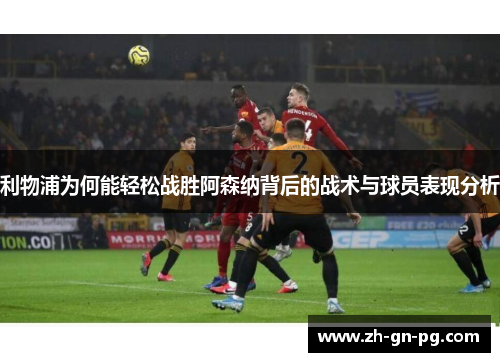 利物浦为何能轻松战胜阿森纳背后的战术与球员表现分析 利物浦为何能轻松战胜阿森纳背后的战术与球员表现分析