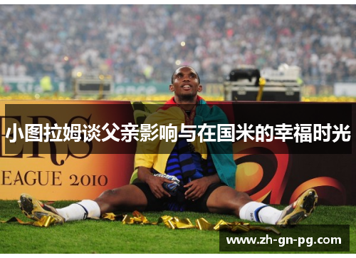 小图拉姆谈父亲影响与在国米的幸福时光 小图拉姆谈父亲影响与在国米的幸福时光