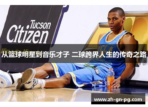 从篮球明星到音乐才子 二球跨界人生的传奇之路