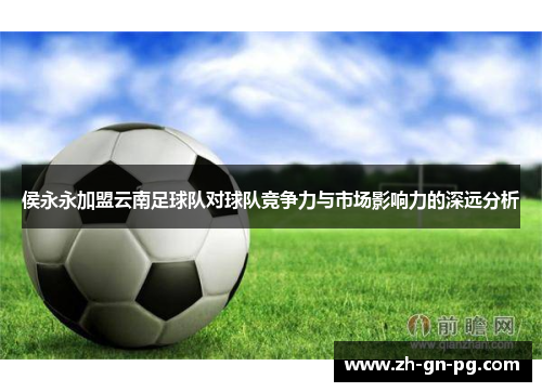 侯永永加盟云南足球队对球队竞争力与市场影响力的深远分析 侯永永加盟云南足球队对球队竞争力与市场影响力的深远分析