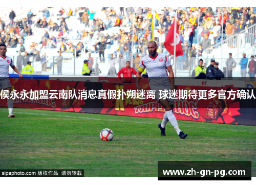 侯永永加盟云南队消息真假扑朔迷离 球迷期待更多官方确认 侯永永加盟云南队消息真假扑朔迷离 球迷期待更多官方确认