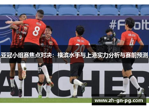 亚冠小组赛焦点对决:横滨水手与上港实力分析与赛前预测 亚冠小组赛焦点对决:横滨水手与上港实力分析与赛前预测