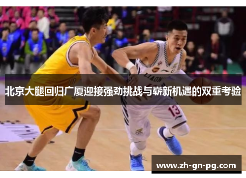 北京大腿回归广厦迎接强劲挑战与崭新机遇的双重考验 北京大腿回归广厦迎接强劲挑战与崭新机遇的双重考验