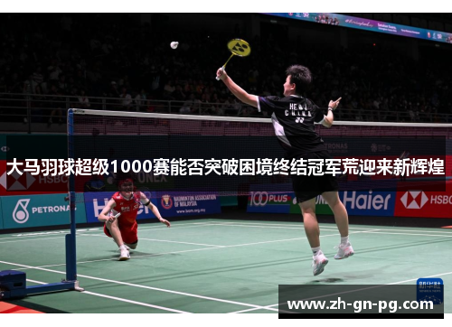 大马羽球超级1000赛能否突破困境终结冠军荒迎来新辉煌 大马羽球超级1000赛能否突破困境终结冠军荒迎来新辉煌