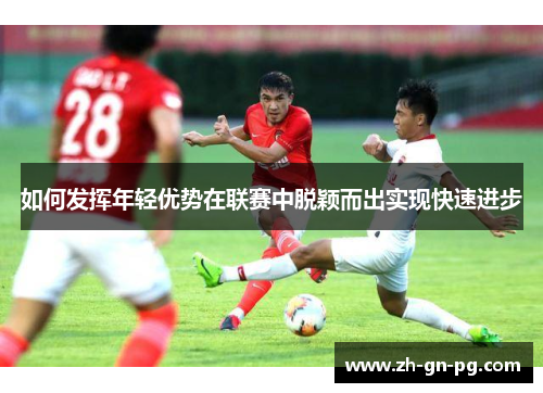如何发挥年轻优势在联赛中脱颖而出实现快速进步