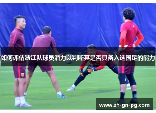 如何评估浙江队球员潜力以判断其是否具备入选国足的能力 如何评估浙江队球员潜力以判断其是否具备入选国足的能力