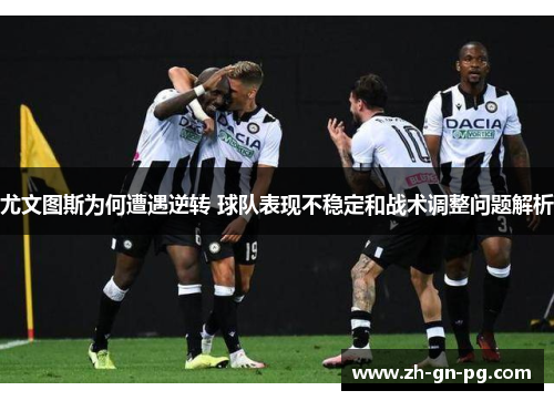 尤文图斯为何遭遇逆转 球队表现不稳定和战术调整问题解析 尤文图斯为何遭遇逆转 球队表现不稳定和战术调整问题解析