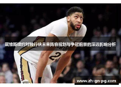 戴维斯续约对独行侠未来阵容规划与争冠前景的深远影响分析