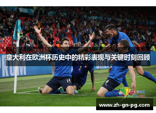 意大利在欧洲杯历史中的精彩表现与关键时刻回顾 意大利在欧洲杯历史中的精彩表现与关键时刻回顾