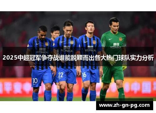 2025中超冠军争夺战谁能脱颖而出各大热门球队实力分析