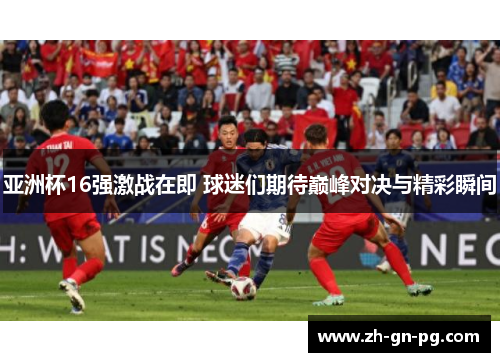 亚洲杯16强激战在即 球迷们期待巅峰对决与精彩瞬间