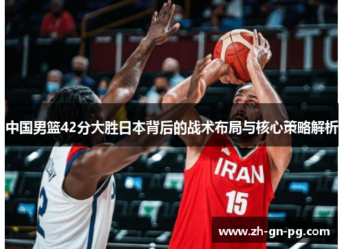 中国男篮42分大胜日本背后的战术布局与核心策略解析 中国男篮42分大胜日本背后的战术布局与核心策略解析