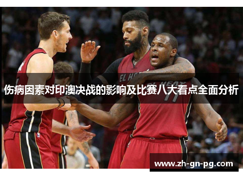伤病因素对印澳决战的影响及比赛八大看点全面分析 伤病因素对印澳决战的影响及比赛八大看点全面分析
