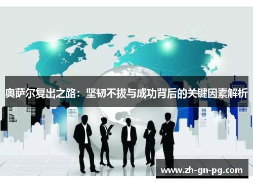 奥萨尔复出之路:坚韧不拔与成功背后的关键因素解析 奥萨尔复出之路:坚韧不拔与成功背后的关键因素解析