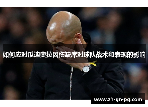 如何应对瓜迪奥拉因伤缺席对球队战术和表现的影响 如何应对瓜迪奥拉因伤缺席对球队战术和表现的影响