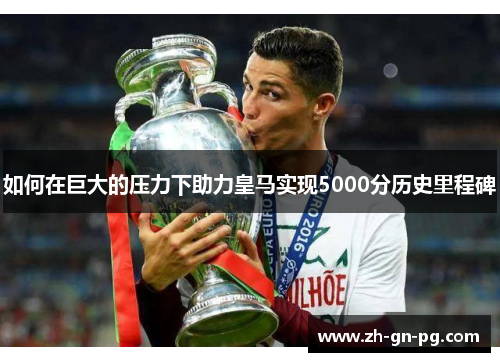 如何在巨大的压力下助力皇马实现5000分历史里程碑 如何在巨大的压力下助力皇马实现5000分历史里程碑