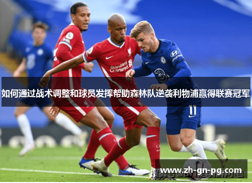 如何通过战术调整和球员发挥帮助森林队逆袭利物浦赢得联赛冠军 如何通过战术调整和球员发挥帮助森林队逆袭利物浦赢得联赛冠军
