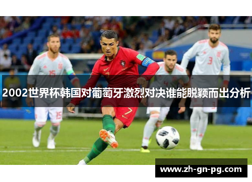 2002世界杯韩国对葡萄牙激烈对决谁能脱颖而出分析 2002世界杯韩国对葡萄牙激烈对决谁能脱颖而出分析