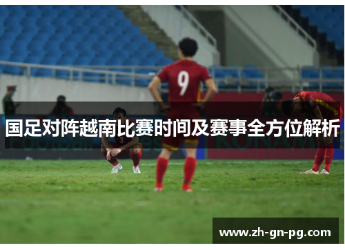 国足对阵越南比赛时间及赛事全方位解析 国足对阵越南比赛时间及赛事全方位解析