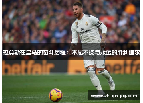 拉莫斯在皇马的奋斗历程:不屈不挠与永远的胜利追求 拉莫斯在皇马的奋斗历程:不屈不挠与永远的胜利追求